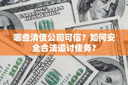 济南哪些清债公司可信？如何安全合法追讨债务？