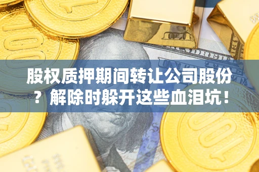 济南股权质押期间转让公司股份？解除时躲开这些血泪坑！