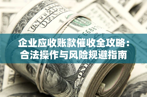 济南企业应收账款催收全攻略：合法操作与风险规避指南