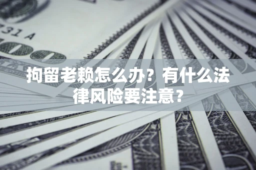 济南拘留老赖怎么办？有什么法律风险要注意？