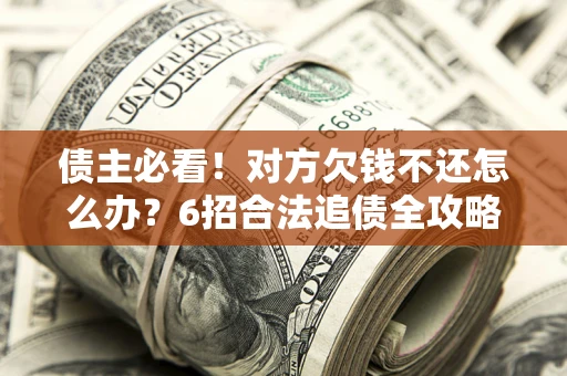 济南债主必看！对方欠钱不还怎么办？6招合法追债全攻略