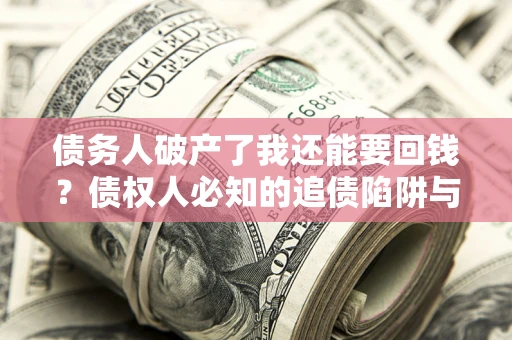 济南债务人破产了我还能要回钱？债权人必知的追债陷阱与破局之道