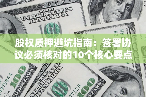 济南股权质押避坑指南:签署协议必须核对的10个核心要点 济南股权质押避坑指南:签署协议必须核对的10个核心要点