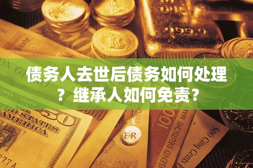 济南债务人去世后债务如何处理？继承人如何免责？