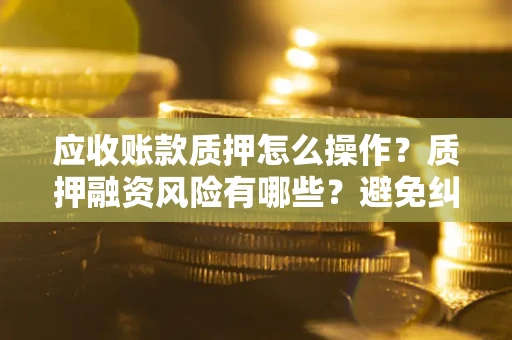 济南应收账款质押怎么操作？质押融资风险有哪些？避免纠纷高效融资技巧