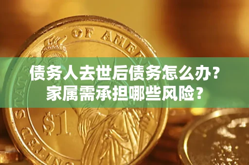 济南债务人去世后债务怎么办？家属需承担哪些风险？