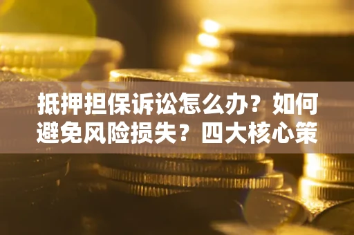 济南抵押担保诉讼怎么办？如何避免风险损失？四大核心策略全解读