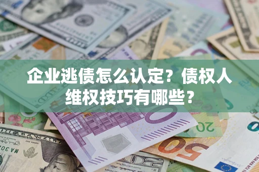 济南企业逃债怎么认定？债权人维权技巧有哪些？