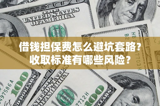 济南借钱担保费怎么避坑套路?收取标准有哪些风险? 济南借钱担保费怎么避坑套路?收取标准有哪些风险?