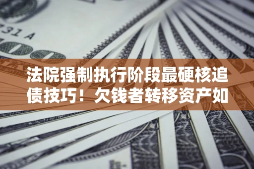 济南法院强制执行阶段最硬核追债技巧！欠钱者转移资产如何破解？