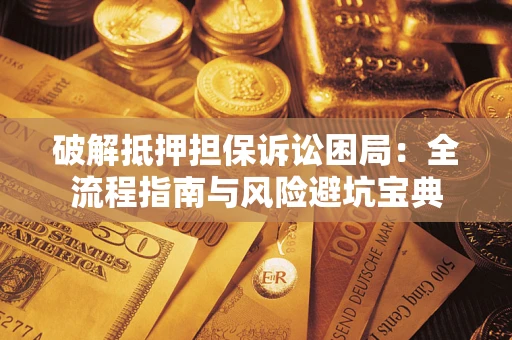 济南破解抵押担保诉讼困局:全流程指南与风险避坑宝典 济南破解抵押担保诉讼困局:全流程指南与风险避坑宝典