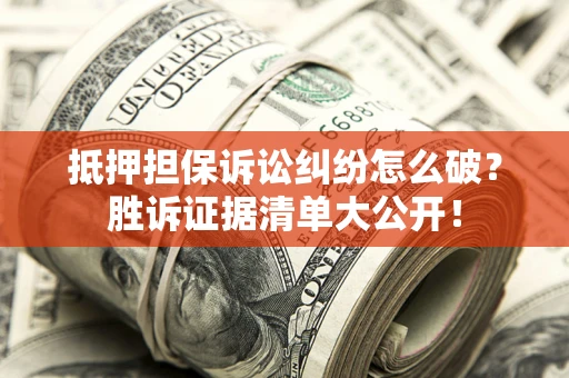 济南抵押担保诉讼纠纷怎么破？胜诉证据清单大公开！