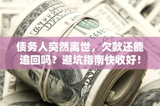济南债务人突然离世，欠款还能追回吗？避坑指南快收好！