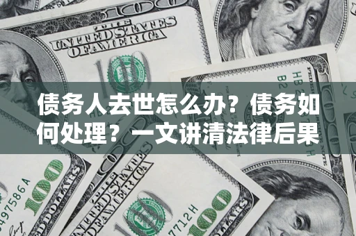 济南债务人去世怎么办？债务如何处理？一文讲清法律后果