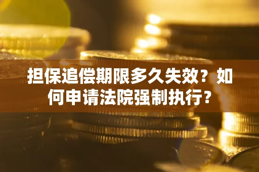 济南担保追偿期限多久失效？如何申请法院强制执行？