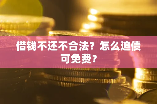 济南借钱不还不合法？怎么追债可免费？