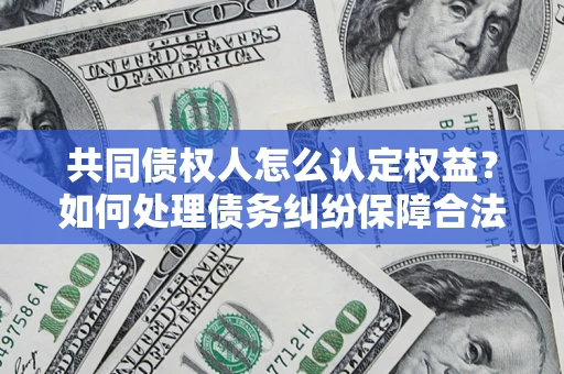 济南共同债权人怎么认定权益？如何处理债务纠纷保障合法权益？