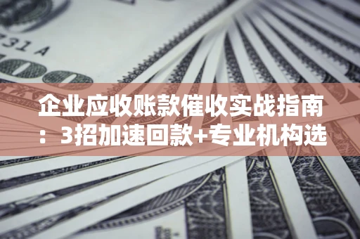 济南企业应收账款催收实战指南：3招加速回款+专业机构选择避坑