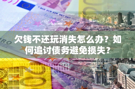 济南欠钱不还玩消失怎么办？如何追讨债务避免损失？