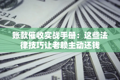 济南账款催收实战手册：这些法律技巧让老赖主动还钱