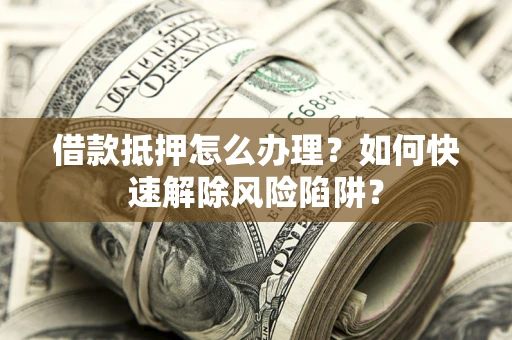 济南借款抵押怎么办理？如何快速解除风险陷阱？