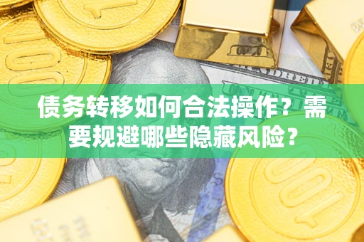 济南债务转移如何合法操作？需要规避哪些隐藏风险？