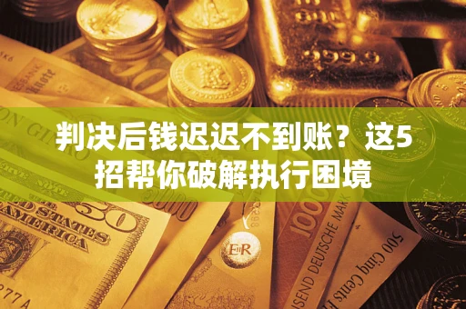 济南判决后钱迟迟不到账？这5招帮你破解执行困境