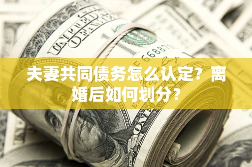 济南夫妻共同债务怎么认定？离婚后如何划分？