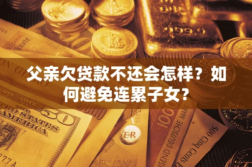 济南父亲欠贷款不还会怎样？如何避免连累子女？