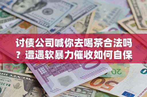 济南讨债公司喊你去喝茶合法吗？遭遇软暴力催收如何自保？