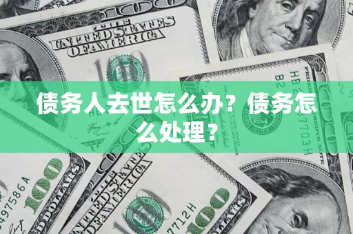 济南债务人去世怎么办？债务怎么处理？