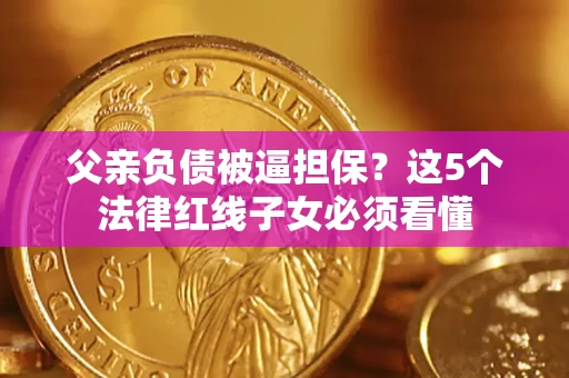 济南父亲负债被逼担保？这5个法律红线子女必须看懂