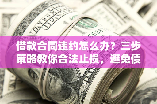 济南借款合同违约怎么办？三步策略教你合法止损，避免债务危机升级