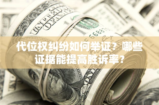 济南代位权纠纷如何举证？哪些证据能提高胜诉率？