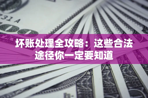 济南坏账处理全攻略：这些合法途径你一定要知道