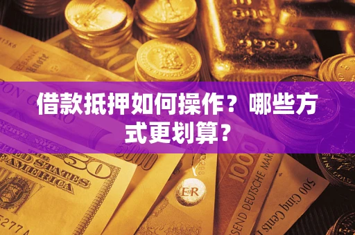 济南借款抵押如何操作？哪些方式更划算？