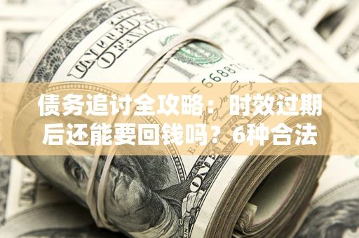 济南债务追讨全攻略：时效过期后还能要回钱吗？6种合法手段助你维权