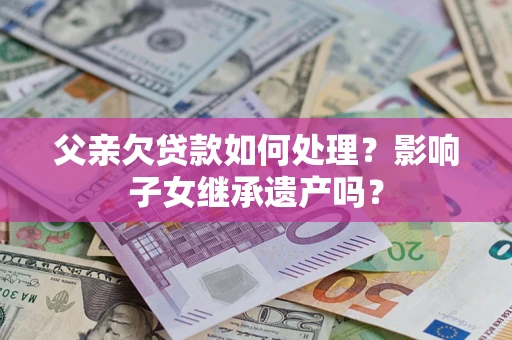 济南父亲欠贷款如何处理？影响子女继承遗产吗？
