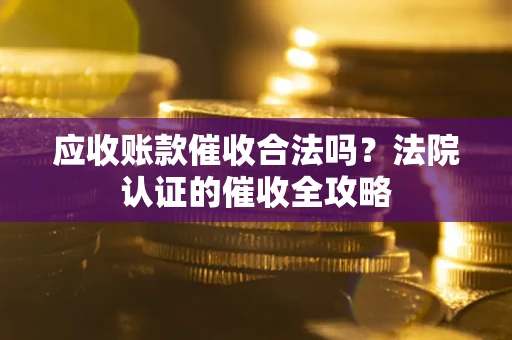 济南应收账款催收合法吗？法院认证的催收全攻略