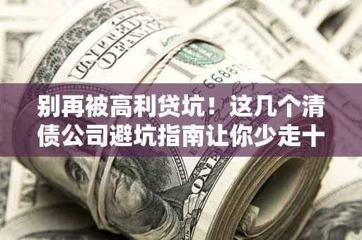 济南别再被高利贷坑！这几个清债公司避坑指南让你少走十年弯路