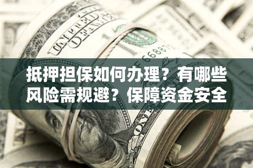 济南抵押担保如何办理？有哪些风险需规避？保障资金安全