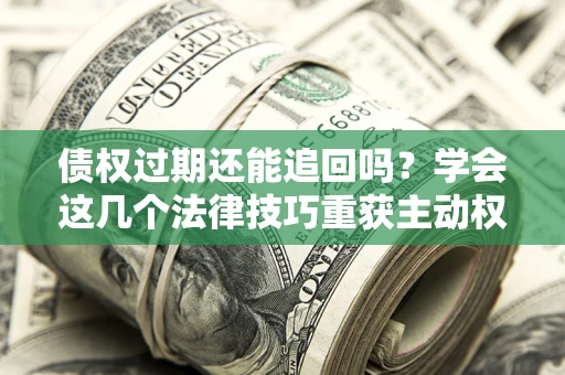 济南债权过期还能追回吗？学会这几个法律技巧重获主动权