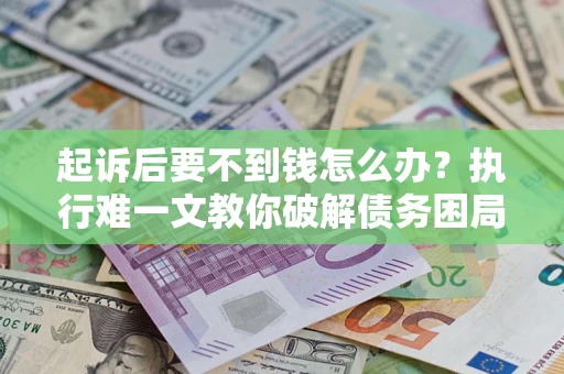 济南起诉后要不到钱怎么办？执行难一文教你破解债务困局