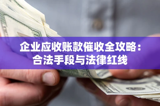 济南企业应收账款催收全攻略：合法手段与法律红线