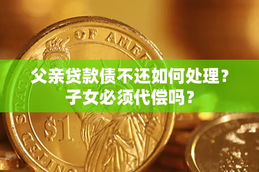 济南父亲贷款债不还如何处理？子女必须代偿吗？