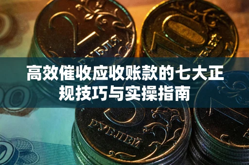 济南高效催收应收账款的七大正规技巧与实操指南