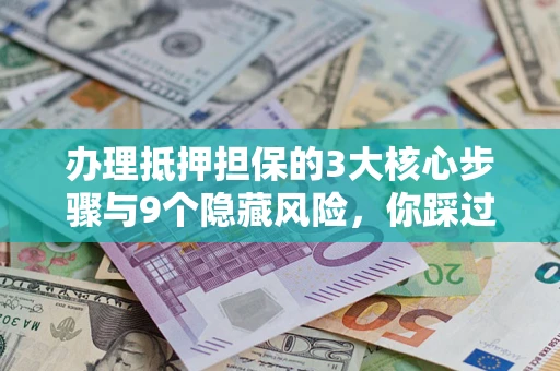 济南办理抵押担保的3大核心步骤与9个隐藏风险，你踩过哪个坑？