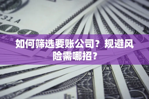 济南如何筛选要账公司？规避风险需哪招？