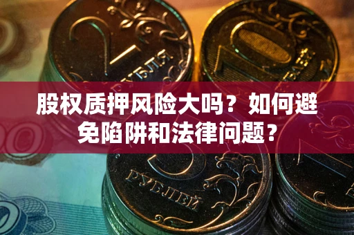 济南股权质押风险大吗？如何避免陷阱和法律问题？