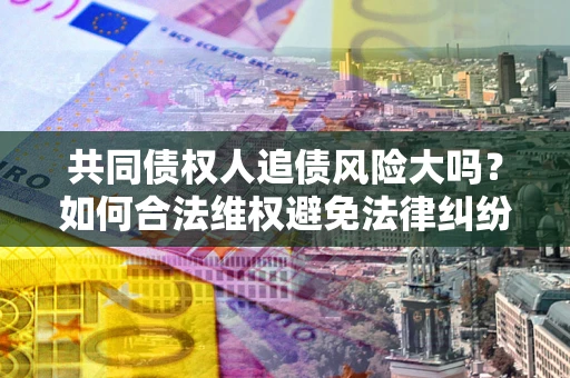 济南共同债权人追债风险大吗?如何合法维权避免法律纠纷? 济南共同债权人追债风险大吗?如何合法维权避免法律纠纷?
